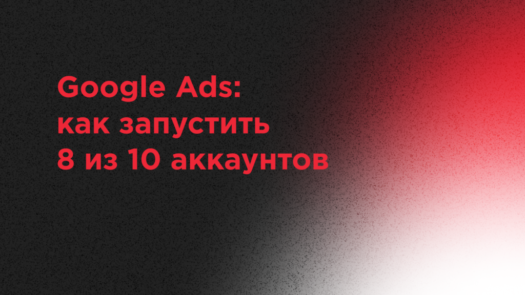 Как запустить 8 из 10 аккаунтов в Google Ads в 2021?